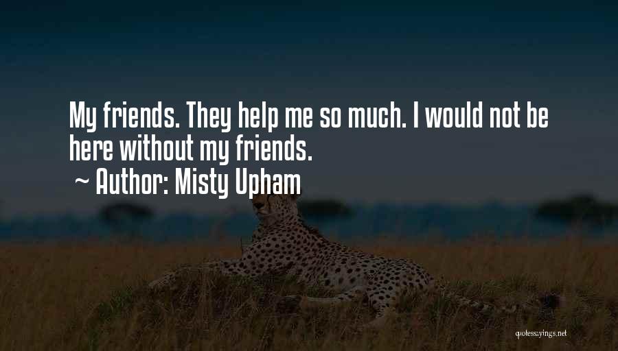 Misty Upham Quotes: My Friends. They Help Me So Much. I Would Not Be Here Without My Friends.