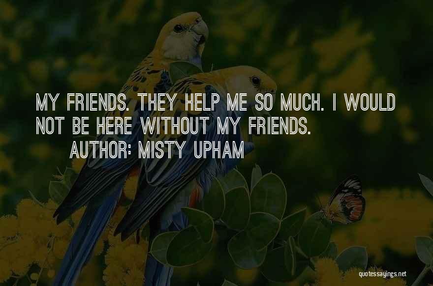 Misty Upham Quotes: My Friends. They Help Me So Much. I Would Not Be Here Without My Friends.