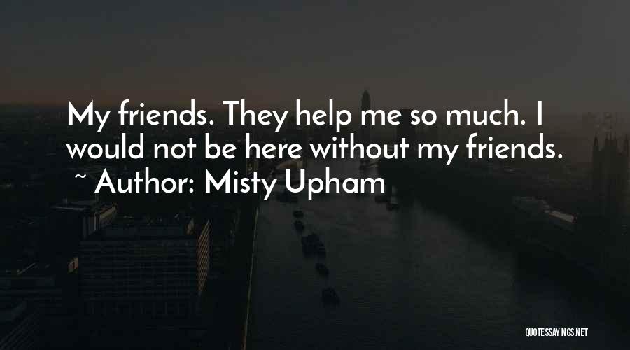 Misty Upham Quotes: My Friends. They Help Me So Much. I Would Not Be Here Without My Friends.