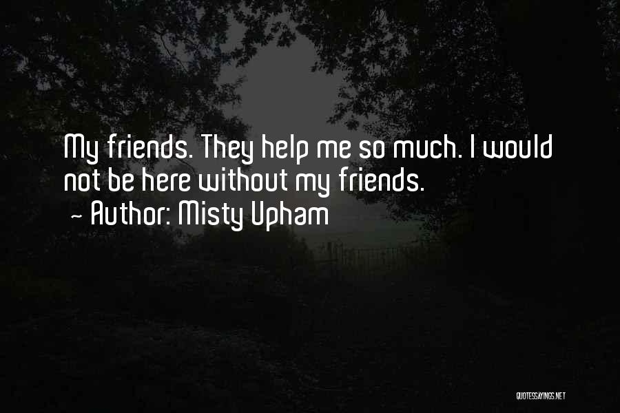 Misty Upham Quotes: My Friends. They Help Me So Much. I Would Not Be Here Without My Friends.