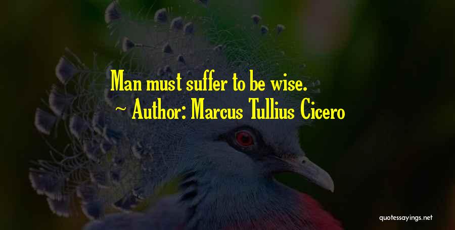 Marcus Tullius Cicero Quotes: Man Must Suffer To Be Wise.
