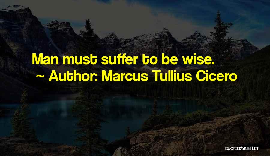 Marcus Tullius Cicero Quotes: Man Must Suffer To Be Wise.