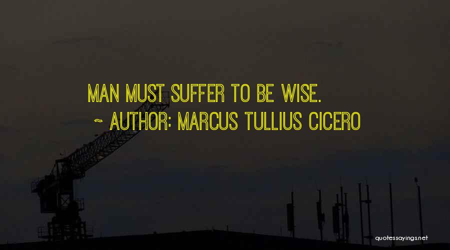 Marcus Tullius Cicero Quotes: Man Must Suffer To Be Wise.