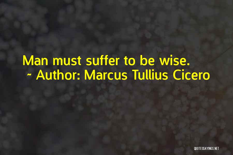 Marcus Tullius Cicero Quotes: Man Must Suffer To Be Wise.