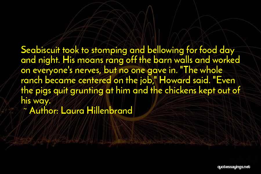 Laura Hillenbrand Quotes: Seabiscuit Took To Stomping And Bellowing For Food Day And Night. His Moans Rang Off The Barn Walls And Worked