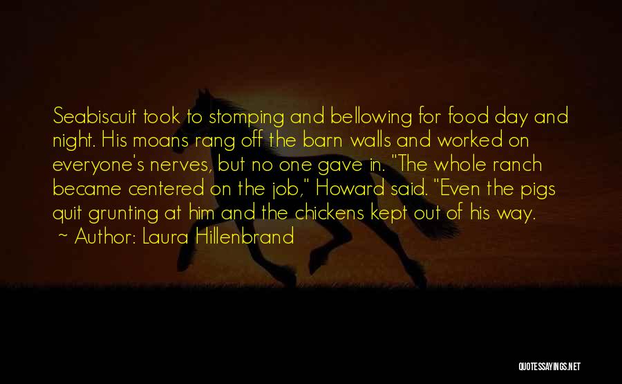 Laura Hillenbrand Quotes: Seabiscuit Took To Stomping And Bellowing For Food Day And Night. His Moans Rang Off The Barn Walls And Worked