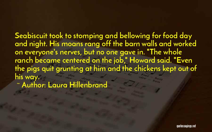 Laura Hillenbrand Quotes: Seabiscuit Took To Stomping And Bellowing For Food Day And Night. His Moans Rang Off The Barn Walls And Worked