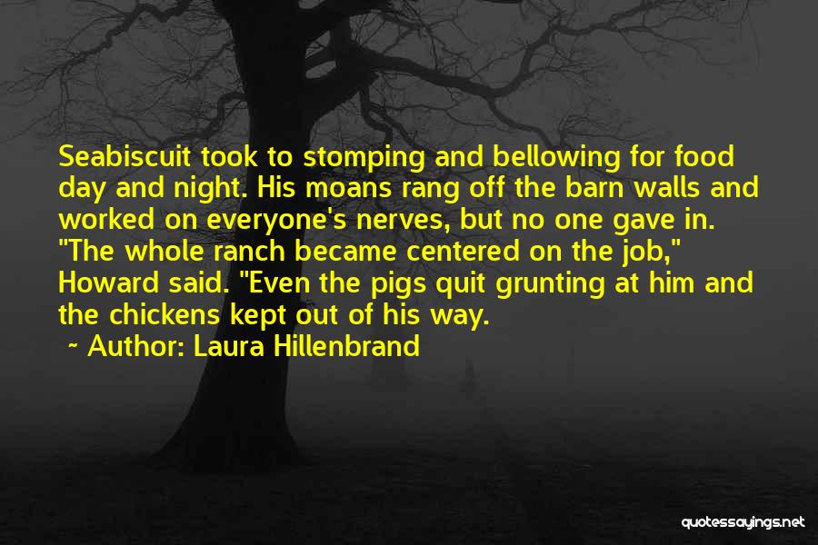 Laura Hillenbrand Quotes: Seabiscuit Took To Stomping And Bellowing For Food Day And Night. His Moans Rang Off The Barn Walls And Worked