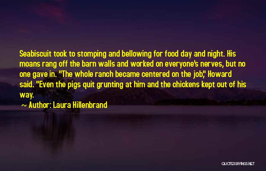 Laura Hillenbrand Quotes: Seabiscuit Took To Stomping And Bellowing For Food Day And Night. His Moans Rang Off The Barn Walls And Worked