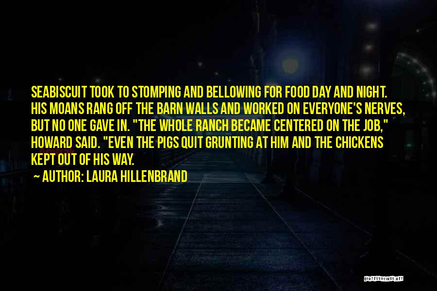 Laura Hillenbrand Quotes: Seabiscuit Took To Stomping And Bellowing For Food Day And Night. His Moans Rang Off The Barn Walls And Worked