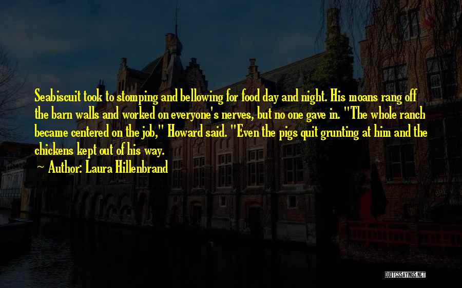 Laura Hillenbrand Quotes: Seabiscuit Took To Stomping And Bellowing For Food Day And Night. His Moans Rang Off The Barn Walls And Worked