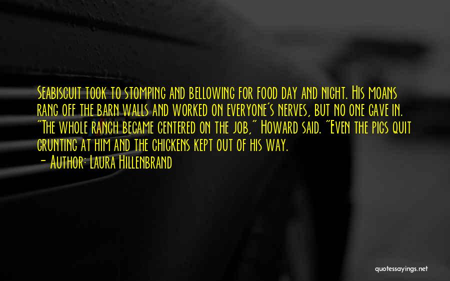 Laura Hillenbrand Quotes: Seabiscuit Took To Stomping And Bellowing For Food Day And Night. His Moans Rang Off The Barn Walls And Worked