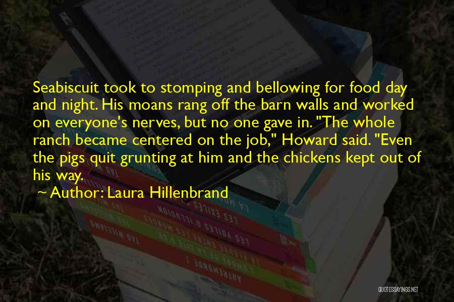 Laura Hillenbrand Quotes: Seabiscuit Took To Stomping And Bellowing For Food Day And Night. His Moans Rang Off The Barn Walls And Worked