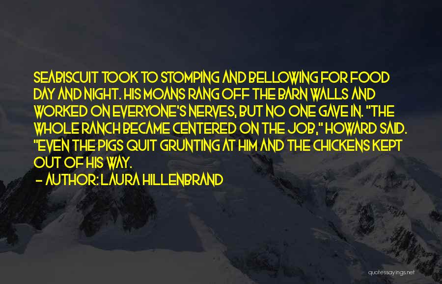 Laura Hillenbrand Quotes: Seabiscuit Took To Stomping And Bellowing For Food Day And Night. His Moans Rang Off The Barn Walls And Worked