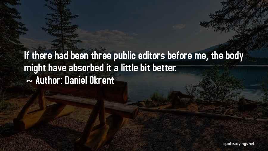 Daniel Okrent Quotes: If There Had Been Three Public Editors Before Me, The Body Might Have Absorbed It A Little Bit Better.