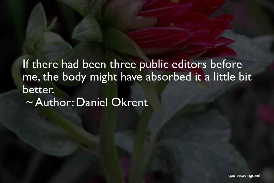 Daniel Okrent Quotes: If There Had Been Three Public Editors Before Me, The Body Might Have Absorbed It A Little Bit Better.