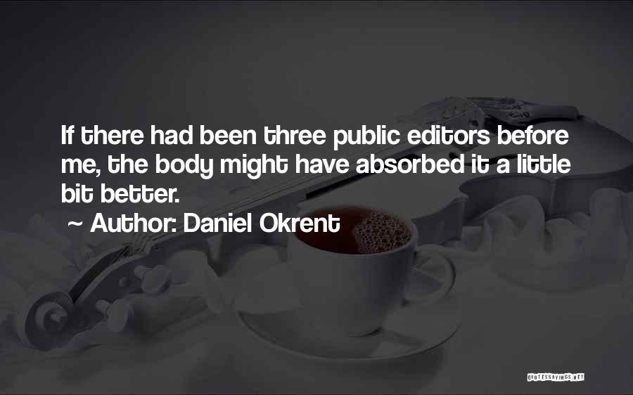 Daniel Okrent Quotes: If There Had Been Three Public Editors Before Me, The Body Might Have Absorbed It A Little Bit Better.