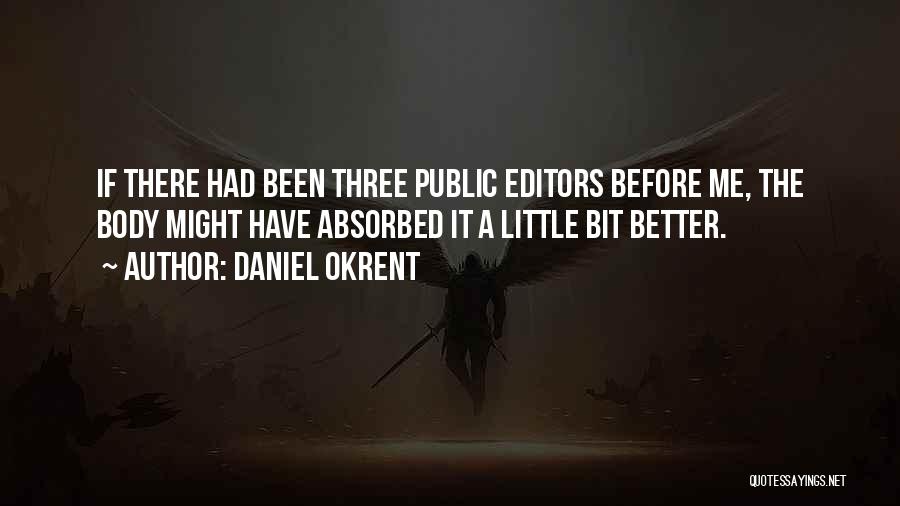 Daniel Okrent Quotes: If There Had Been Three Public Editors Before Me, The Body Might Have Absorbed It A Little Bit Better.