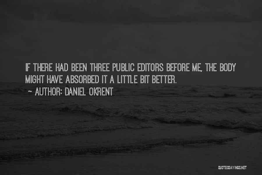 Daniel Okrent Quotes: If There Had Been Three Public Editors Before Me, The Body Might Have Absorbed It A Little Bit Better.