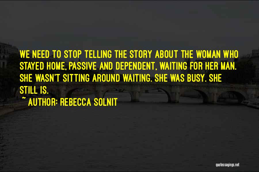 Rebecca Solnit Quotes: We Need To Stop Telling The Story About The Woman Who Stayed Home, Passive And Dependent, Waiting For Her Man.