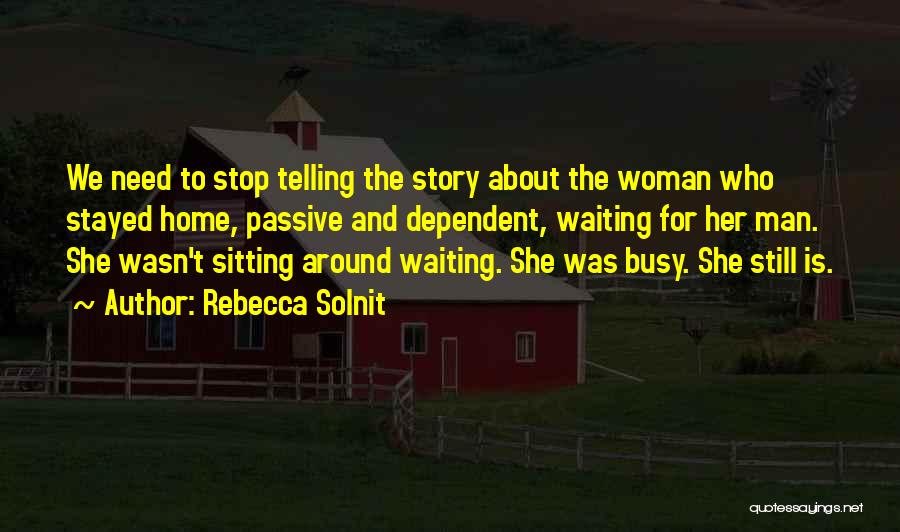 Rebecca Solnit Quotes: We Need To Stop Telling The Story About The Woman Who Stayed Home, Passive And Dependent, Waiting For Her Man.