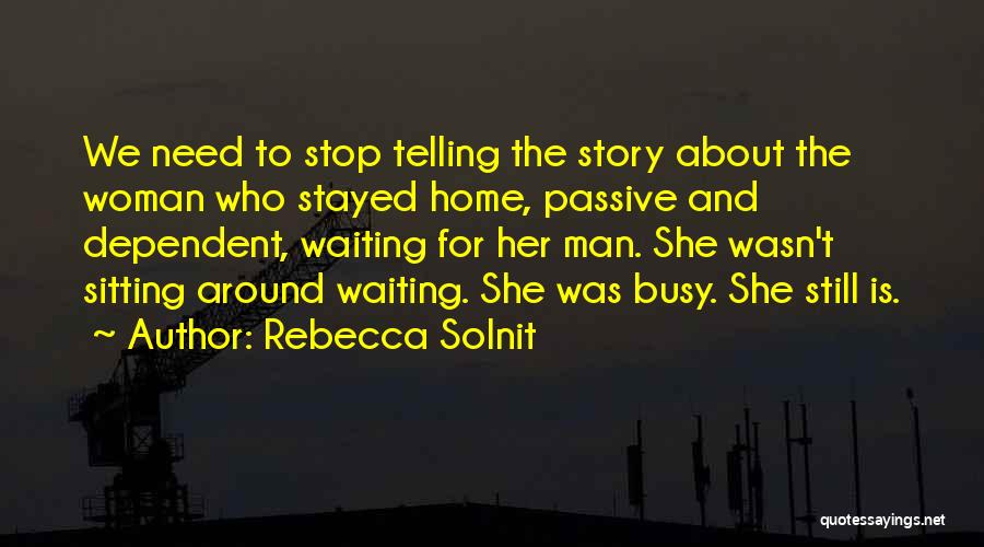 Rebecca Solnit Quotes: We Need To Stop Telling The Story About The Woman Who Stayed Home, Passive And Dependent, Waiting For Her Man.