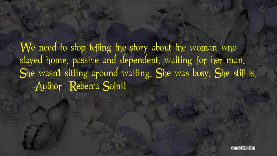 Rebecca Solnit Quotes: We Need To Stop Telling The Story About The Woman Who Stayed Home, Passive And Dependent, Waiting For Her Man.