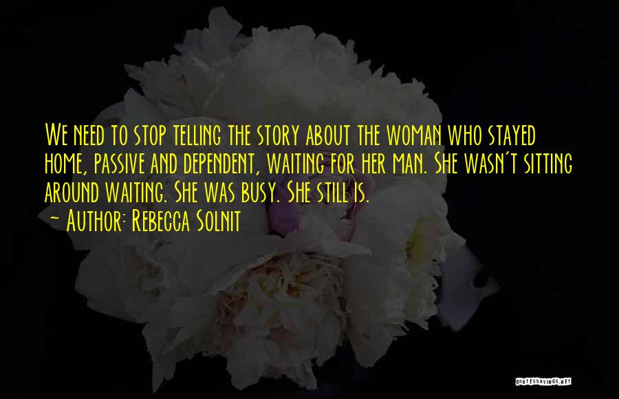 Rebecca Solnit Quotes: We Need To Stop Telling The Story About The Woman Who Stayed Home, Passive And Dependent, Waiting For Her Man.