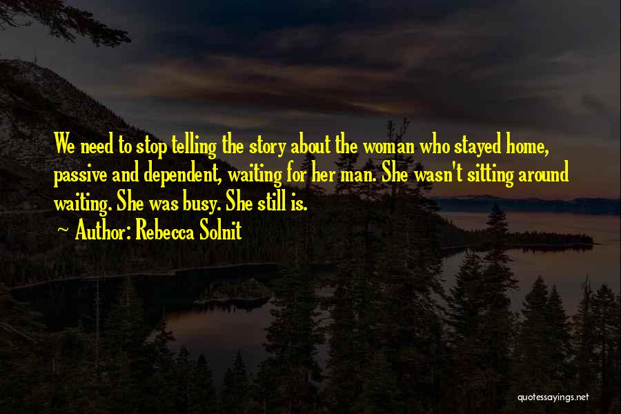 Rebecca Solnit Quotes: We Need To Stop Telling The Story About The Woman Who Stayed Home, Passive And Dependent, Waiting For Her Man.