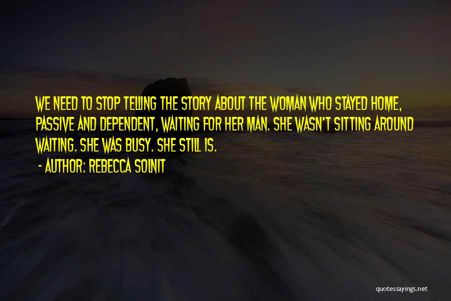 Rebecca Solnit Quotes: We Need To Stop Telling The Story About The Woman Who Stayed Home, Passive And Dependent, Waiting For Her Man.