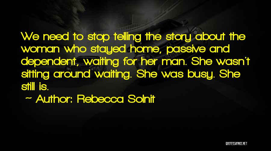 Rebecca Solnit Quotes: We Need To Stop Telling The Story About The Woman Who Stayed Home, Passive And Dependent, Waiting For Her Man.