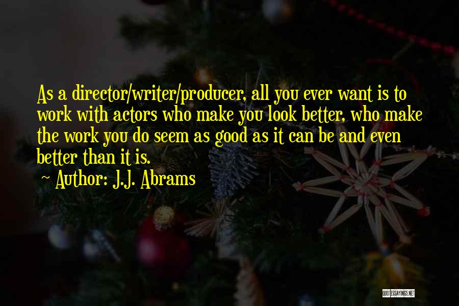 J.J. Abrams Quotes: As A Director/writer/producer, All You Ever Want Is To Work With Actors Who Make You Look Better, Who Make The