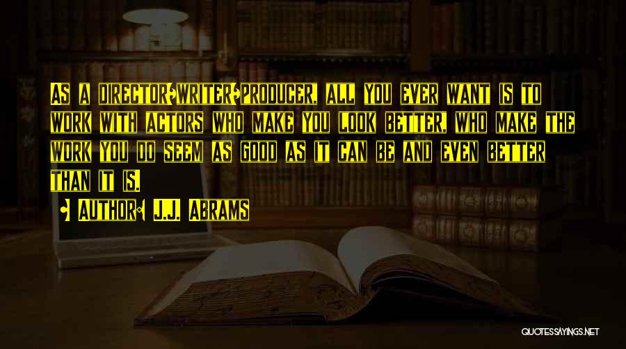 J.J. Abrams Quotes: As A Director/writer/producer, All You Ever Want Is To Work With Actors Who Make You Look Better, Who Make The