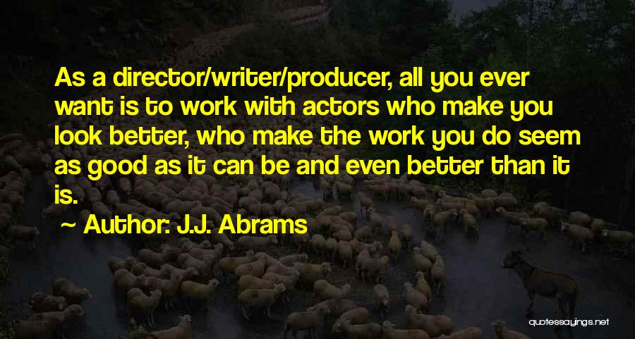 J.J. Abrams Quotes: As A Director/writer/producer, All You Ever Want Is To Work With Actors Who Make You Look Better, Who Make The