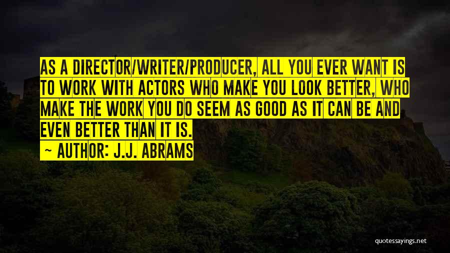 J.J. Abrams Quotes: As A Director/writer/producer, All You Ever Want Is To Work With Actors Who Make You Look Better, Who Make The