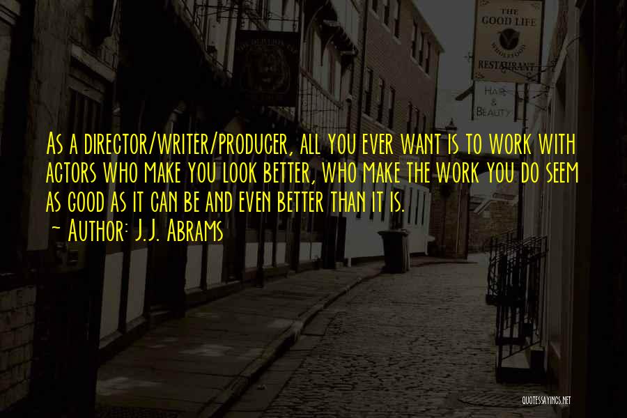 J.J. Abrams Quotes: As A Director/writer/producer, All You Ever Want Is To Work With Actors Who Make You Look Better, Who Make The