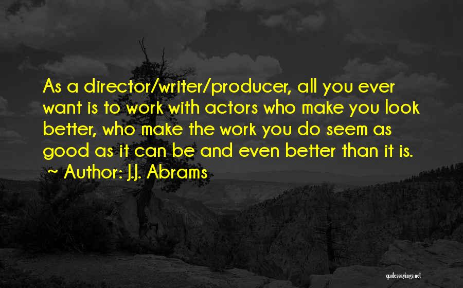 J.J. Abrams Quotes: As A Director/writer/producer, All You Ever Want Is To Work With Actors Who Make You Look Better, Who Make The