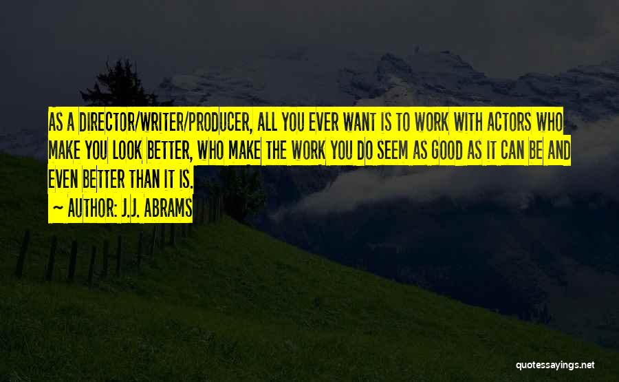 J.J. Abrams Quotes: As A Director/writer/producer, All You Ever Want Is To Work With Actors Who Make You Look Better, Who Make The