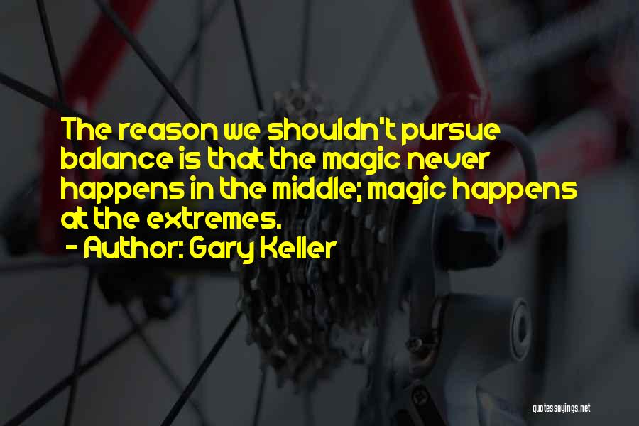 Gary Keller Quotes: The Reason We Shouldn't Pursue Balance Is That The Magic Never Happens In The Middle; Magic Happens At The Extremes.