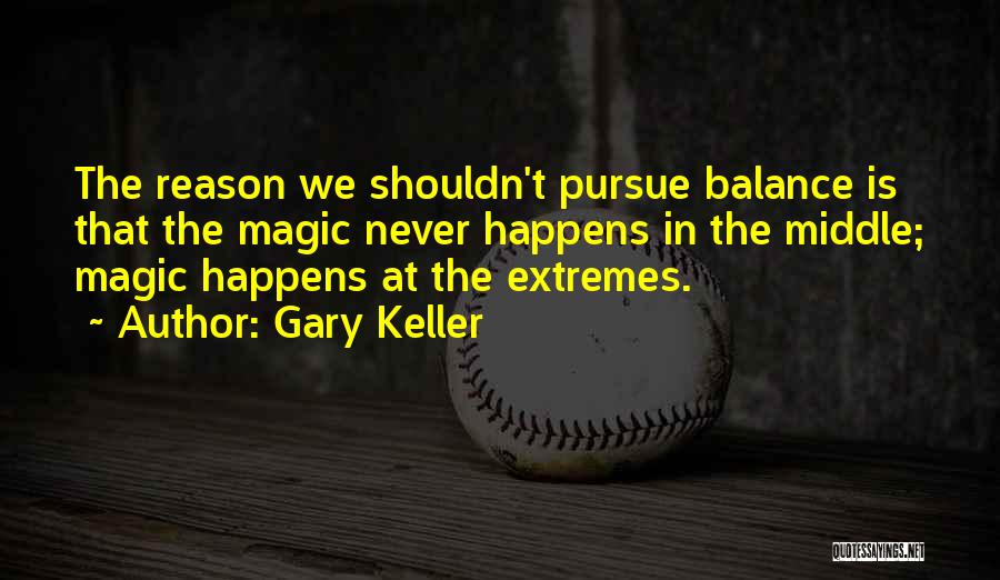 Gary Keller Quotes: The Reason We Shouldn't Pursue Balance Is That The Magic Never Happens In The Middle; Magic Happens At The Extremes.