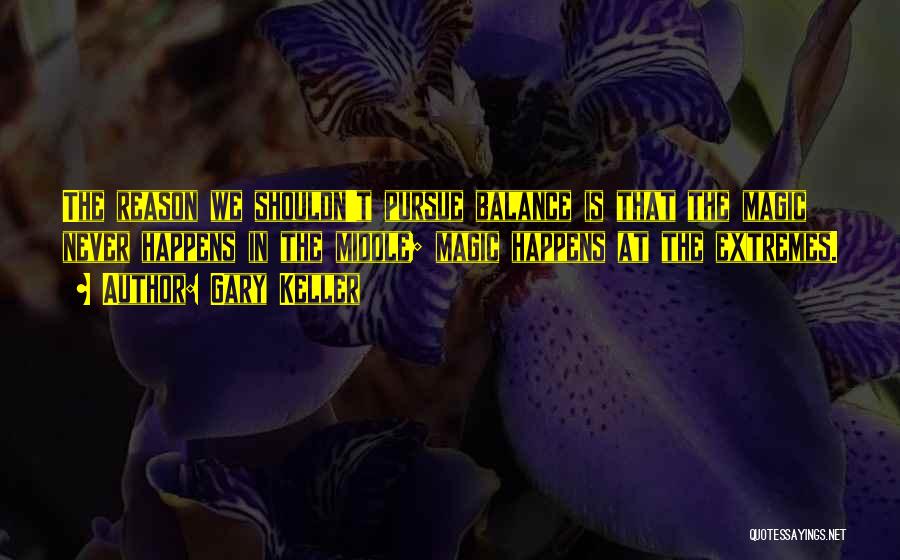 Gary Keller Quotes: The Reason We Shouldn't Pursue Balance Is That The Magic Never Happens In The Middle; Magic Happens At The Extremes.