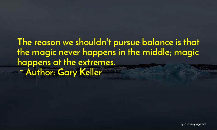 Gary Keller Quotes: The Reason We Shouldn't Pursue Balance Is That The Magic Never Happens In The Middle; Magic Happens At The Extremes.