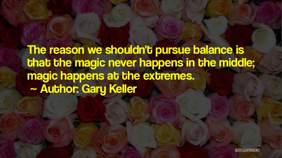 Gary Keller Quotes: The Reason We Shouldn't Pursue Balance Is That The Magic Never Happens In The Middle; Magic Happens At The Extremes.