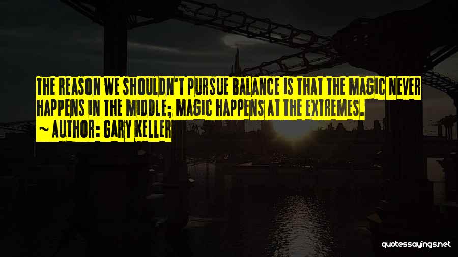 Gary Keller Quotes: The Reason We Shouldn't Pursue Balance Is That The Magic Never Happens In The Middle; Magic Happens At The Extremes.