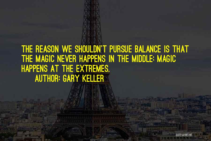 Gary Keller Quotes: The Reason We Shouldn't Pursue Balance Is That The Magic Never Happens In The Middle; Magic Happens At The Extremes.