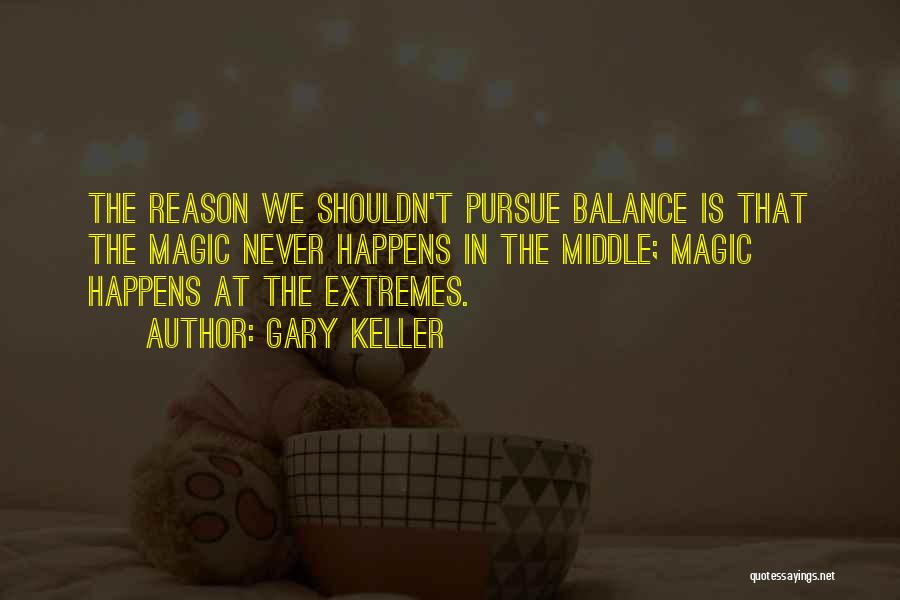 Gary Keller Quotes: The Reason We Shouldn't Pursue Balance Is That The Magic Never Happens In The Middle; Magic Happens At The Extremes.