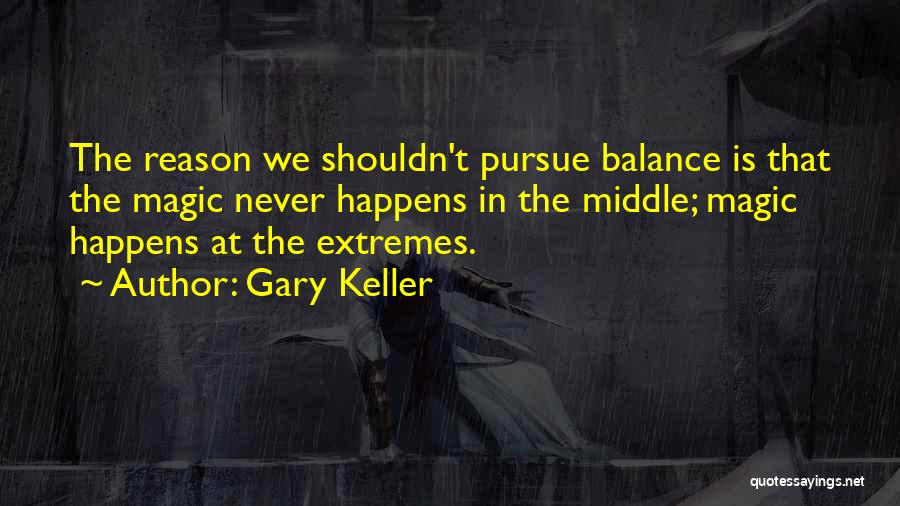 Gary Keller Quotes: The Reason We Shouldn't Pursue Balance Is That The Magic Never Happens In The Middle; Magic Happens At The Extremes.