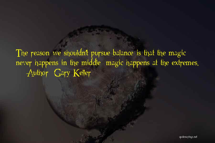 Gary Keller Quotes: The Reason We Shouldn't Pursue Balance Is That The Magic Never Happens In The Middle; Magic Happens At The Extremes.