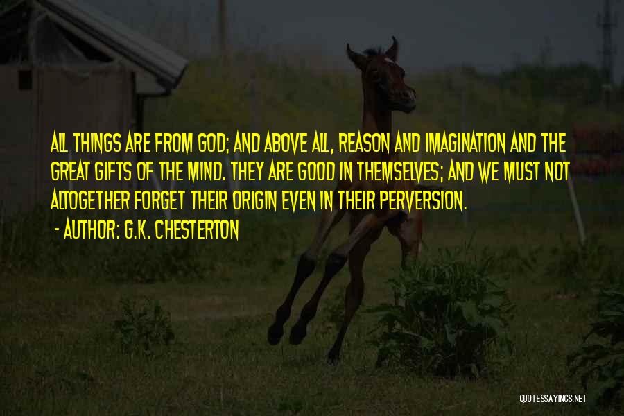 G.K. Chesterton Quotes: All Things Are From God; And Above All, Reason And Imagination And The Great Gifts Of The Mind. They Are