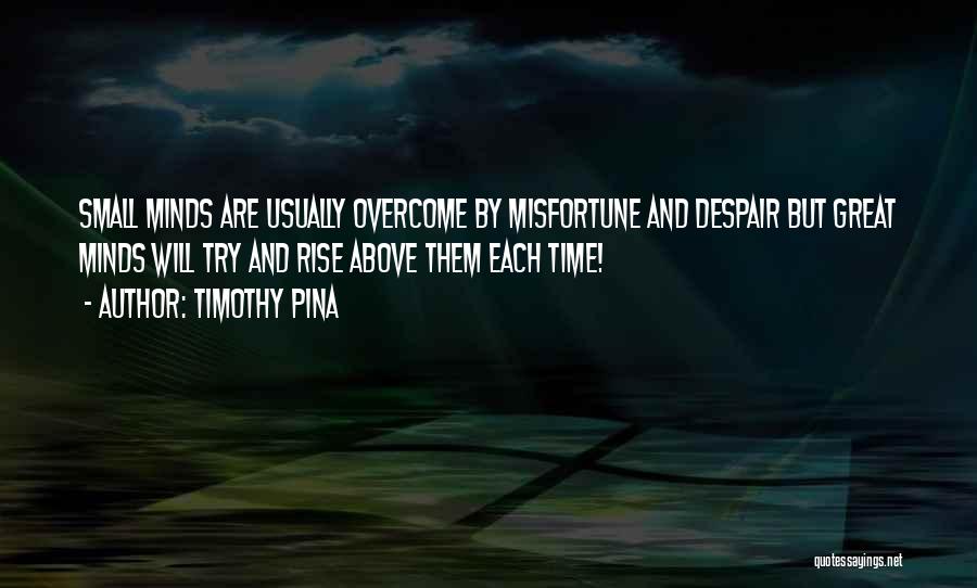 Timothy Pina Quotes: Small Minds Are Usually Overcome By Misfortune And Despair But Great Minds Will Try And Rise Above Them Each Time!